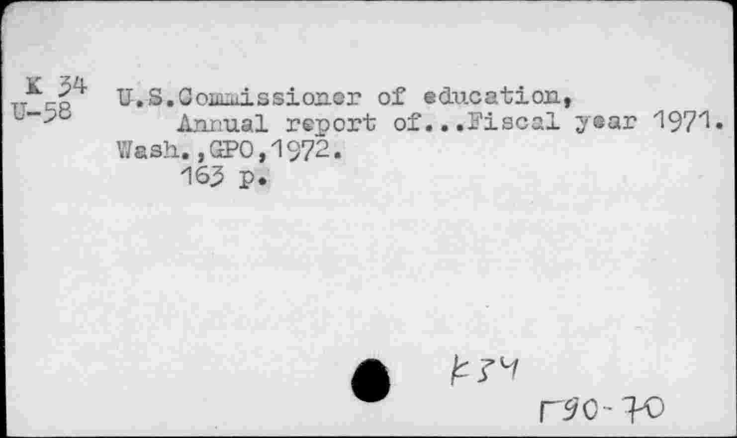 ﻿K ^4 U-58
U.S.Conuiissioncr of education,
Annual report of...Fiscal year 1971» Wash.-, GPO, 1972.
163 p.